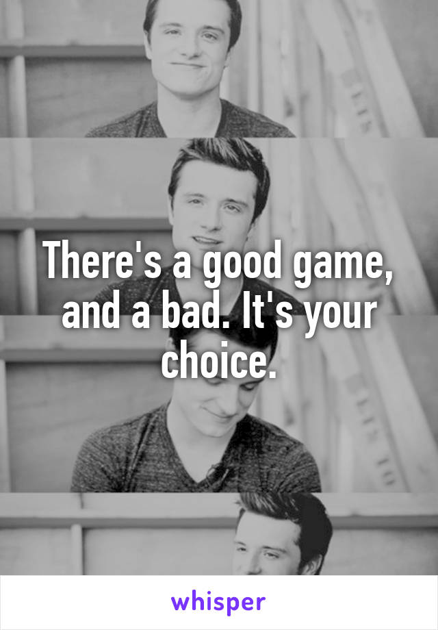 There's a good game, and a bad. It's your choice.
