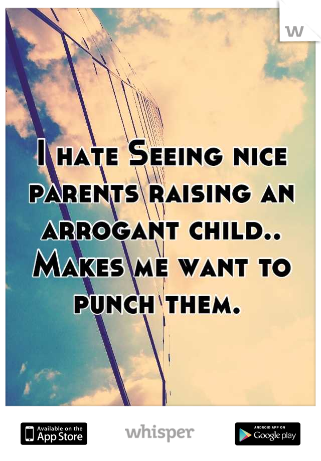 I hate Seeing nice parents raising an arrogant child.. Makes me want to punch them. 