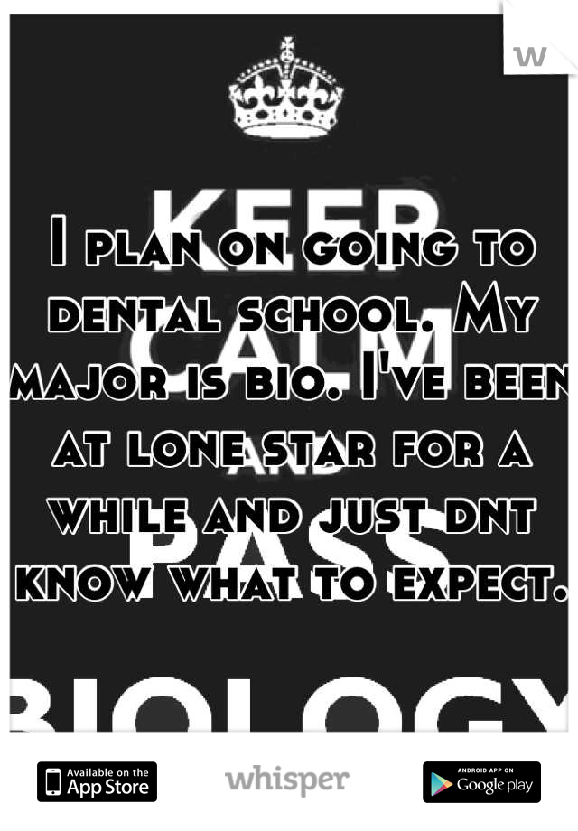 I plan on going to dental school. My major is bio. I've been at lone star for a while and just dnt know what to expect. 