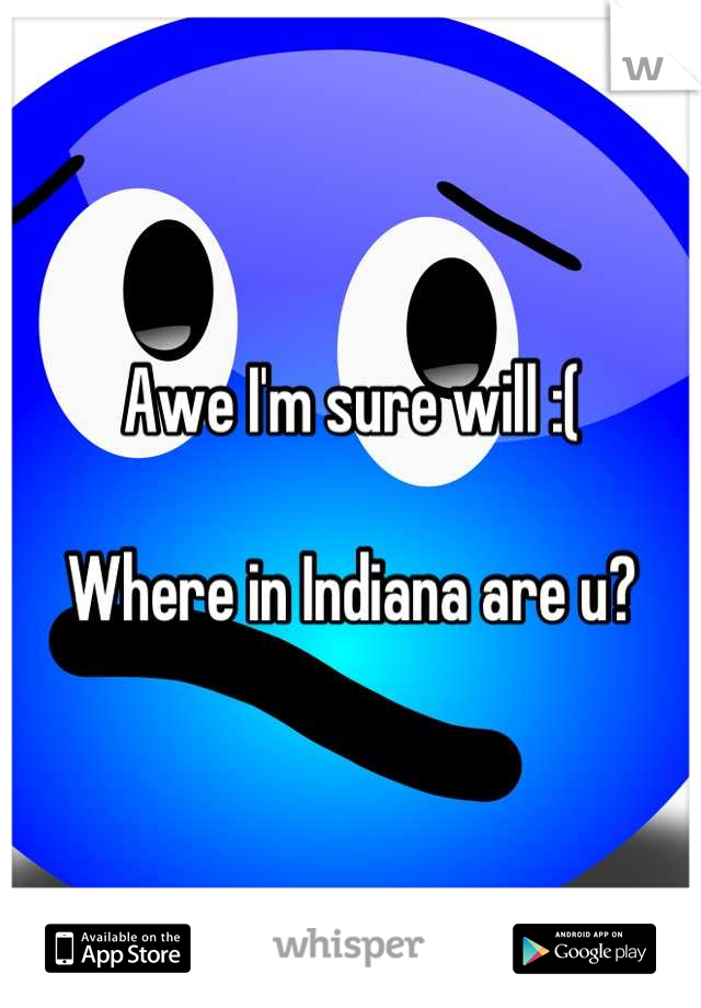 Awe I'm sure will :( 

Where in Indiana are u?