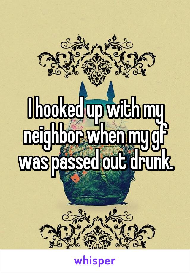 I hooked up with my neighbor when my gf was passed out drunk.