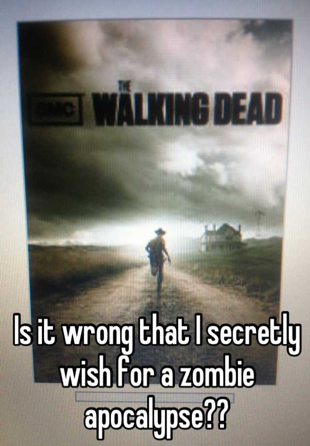 Is it wrong that I secretly wish for a zombie apocalypse??