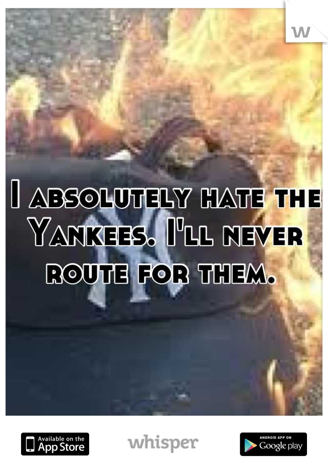 I absolutely hate the Yankees. I'll never route for them. 