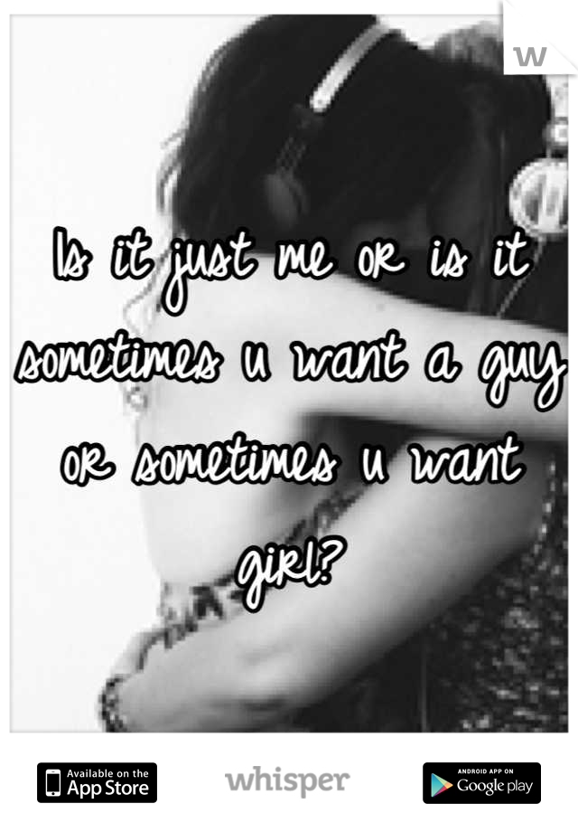 Is it just me or is it sometimes u want a guy or sometimes u want girl?