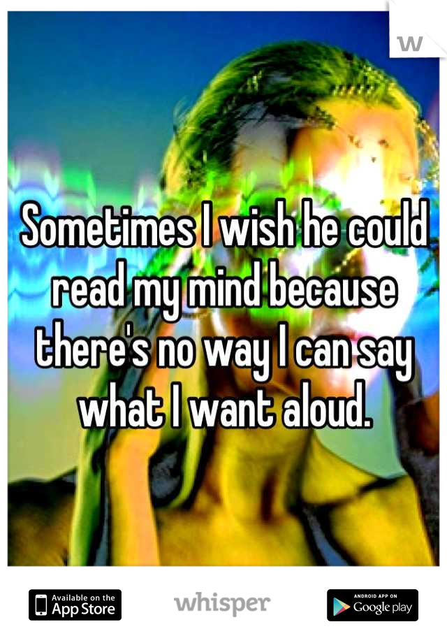 Sometimes I wish he could read my mind because there's no way I can say what I want aloud.