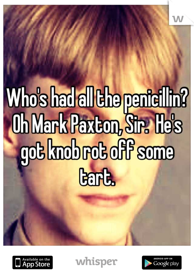 Who's had all the penicillin? Oh Mark Paxton, Sir.  He's got knob rot off some tart.