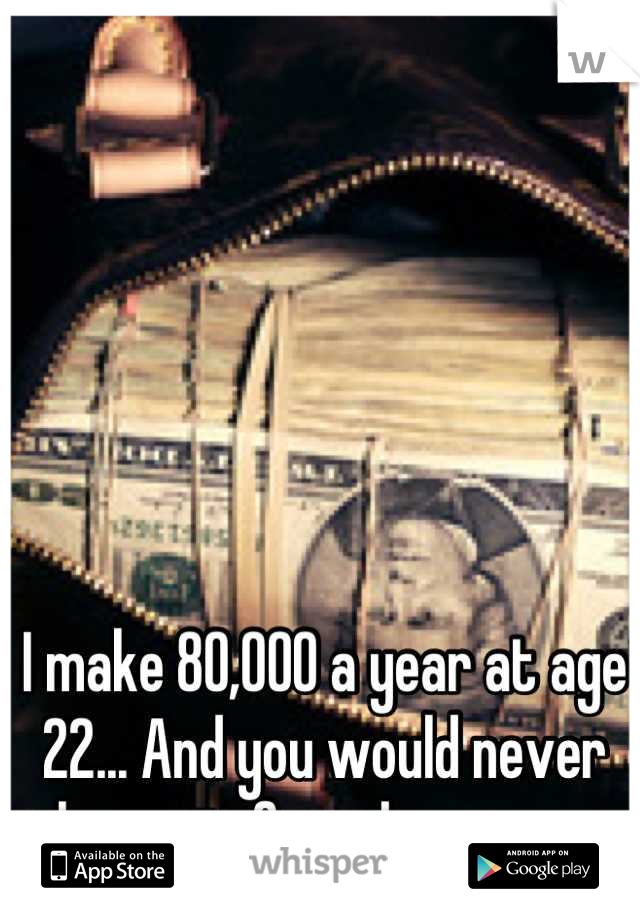 I make 80,000 a year at age 22... And you would never know it if you knew me.