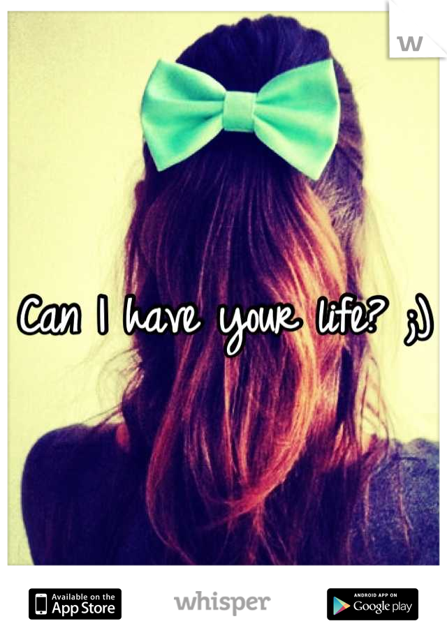 Can I have your life? ;)