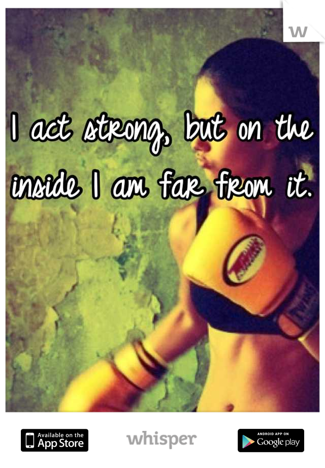 I act strong, but on the inside I am far from it.