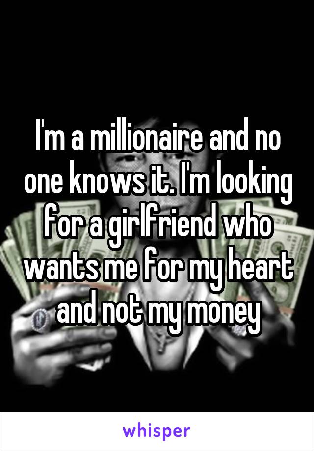 I'm a millionaire and no one knows it. I'm looking for a girlfriend who wants me for my heart and not my money