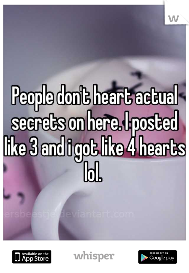 People don't heart actual secrets on here. I posted like 3 and i got like 4 hearts lol. 