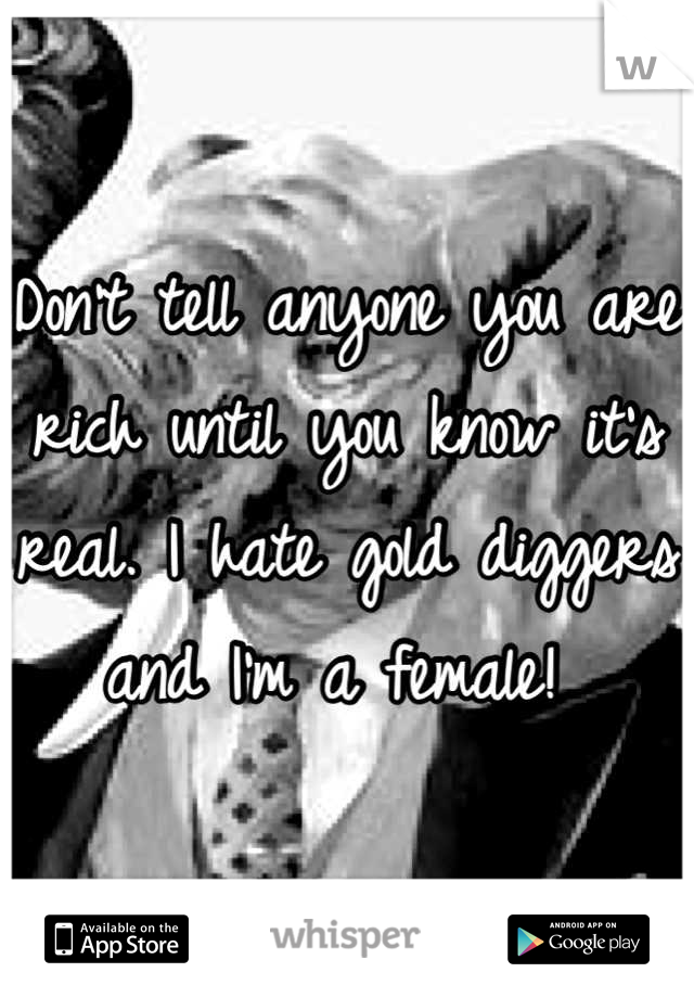 Don't tell anyone you are rich until you know it's real. I hate gold diggers and I'm a female! 