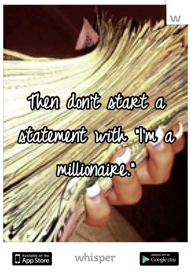 Then don't start a statement with "I'm a millionaire."