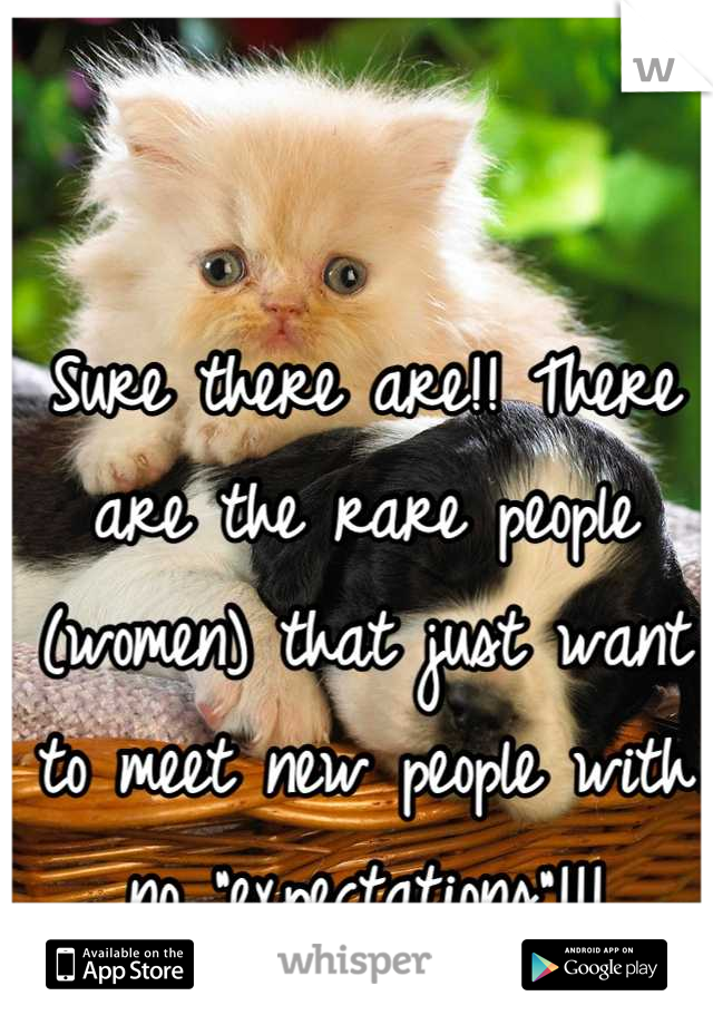 Sure there are!! There are the rare people (women) that just want to meet new people with no "expectations"!!!