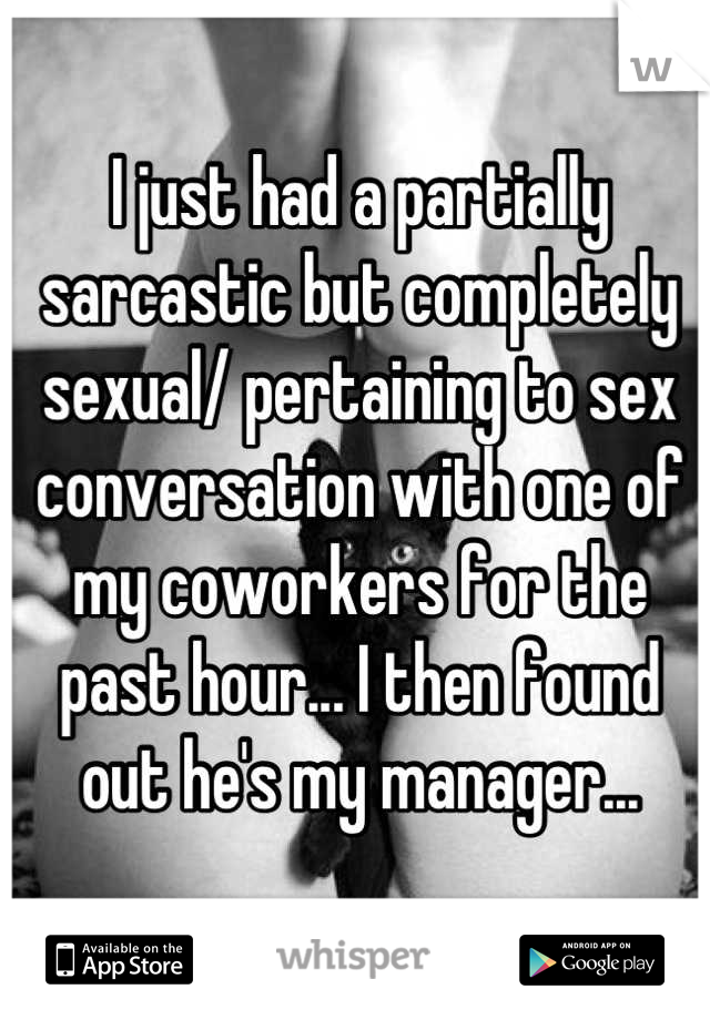 I just had a partially sarcastic but completely sexual/ pertaining to sex conversation with one of my coworkers for the past hour... I then found out he's my manager...