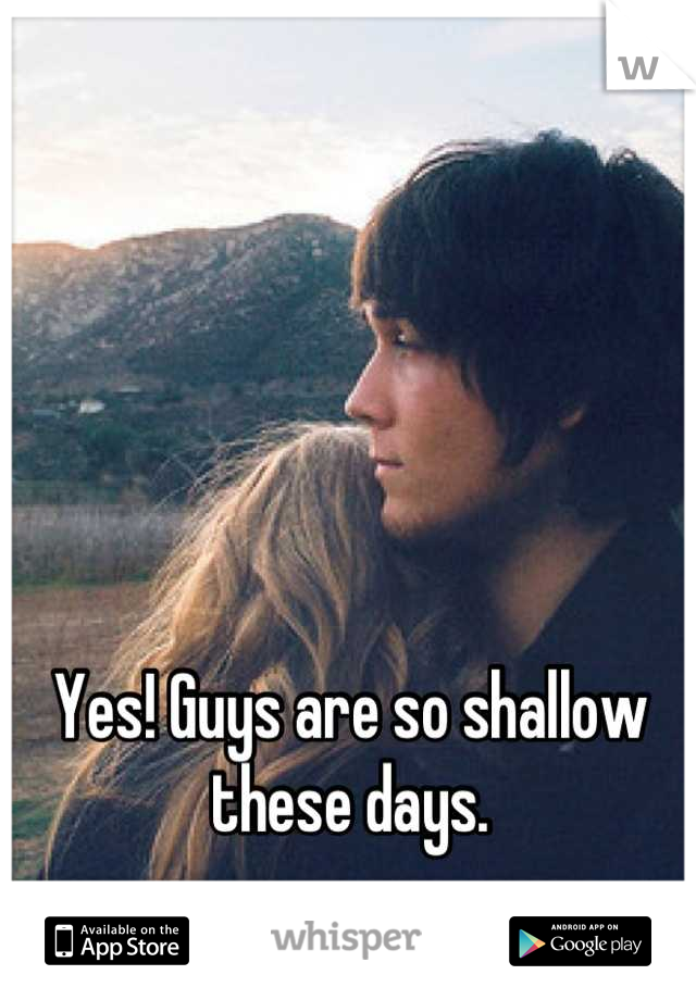 Yes! Guys are so shallow these days.