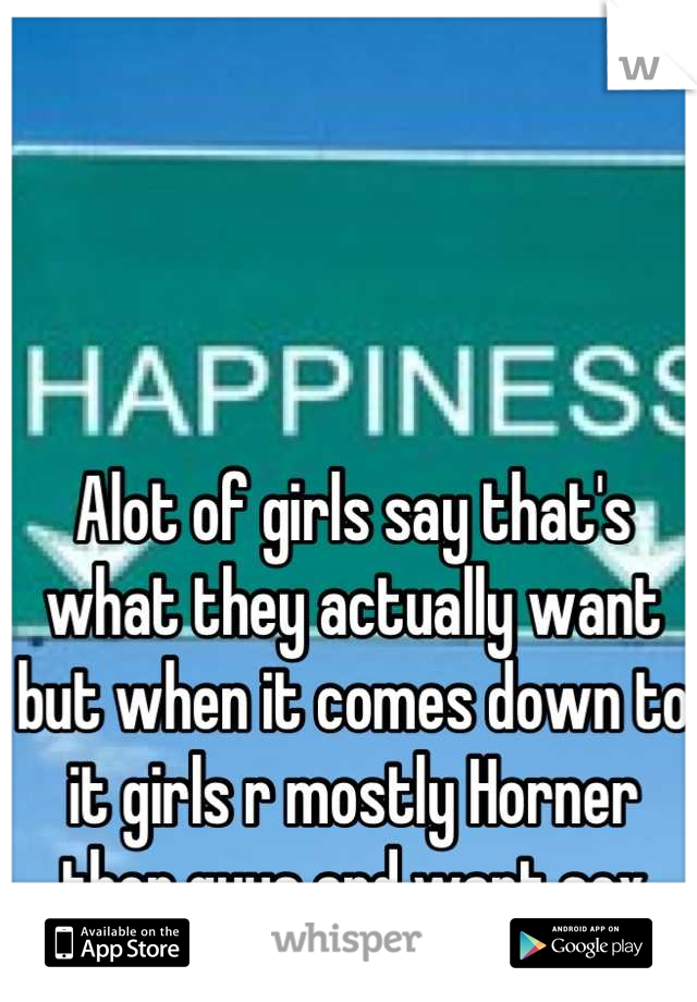 Alot of girls say that's what they actually want but when it comes down to it girls r mostly Horner then guys and want sex