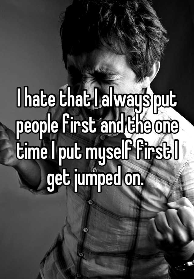 i-hate-that-i-always-put-people-first-and-the-one-time-i-put-myself