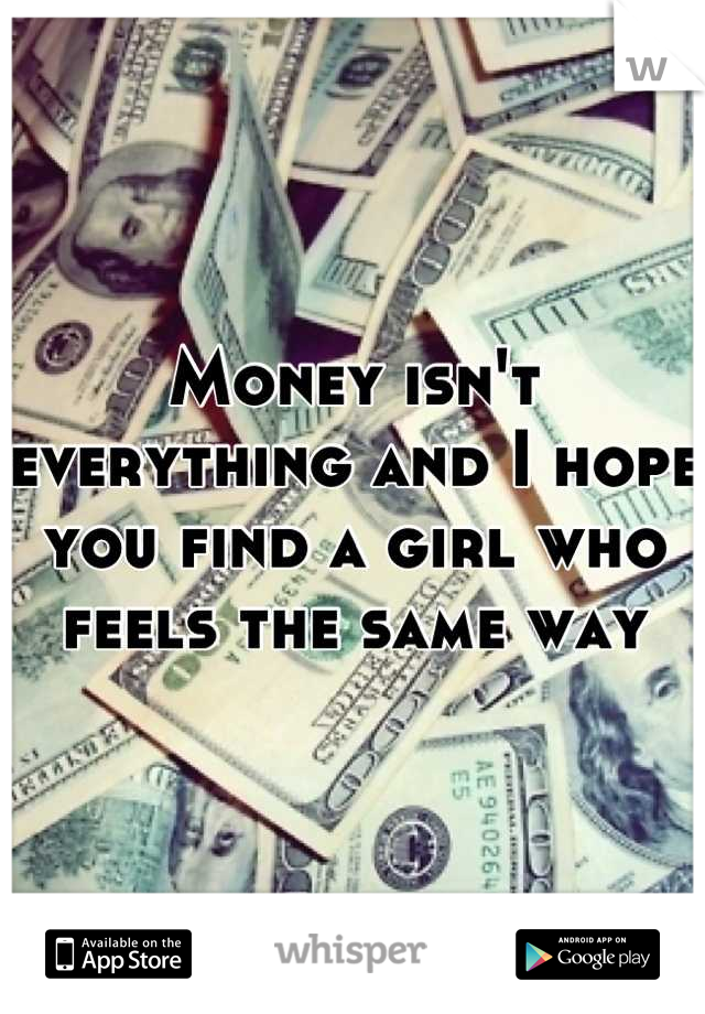 Money isn't everything and I hope you find a girl who feels the same way
