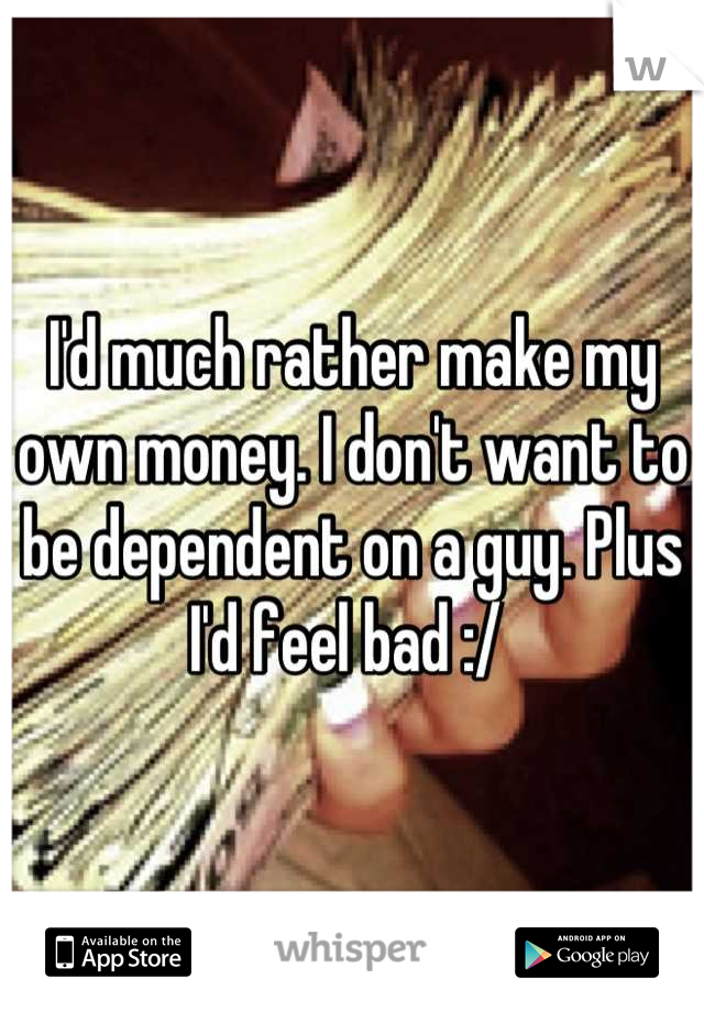I'd much rather make my own money. I don't want to be dependent on a guy. Plus I'd feel bad :/ 