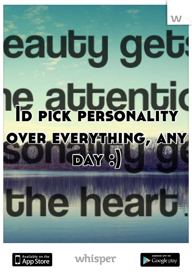 Id pick personality over everything, any day :)