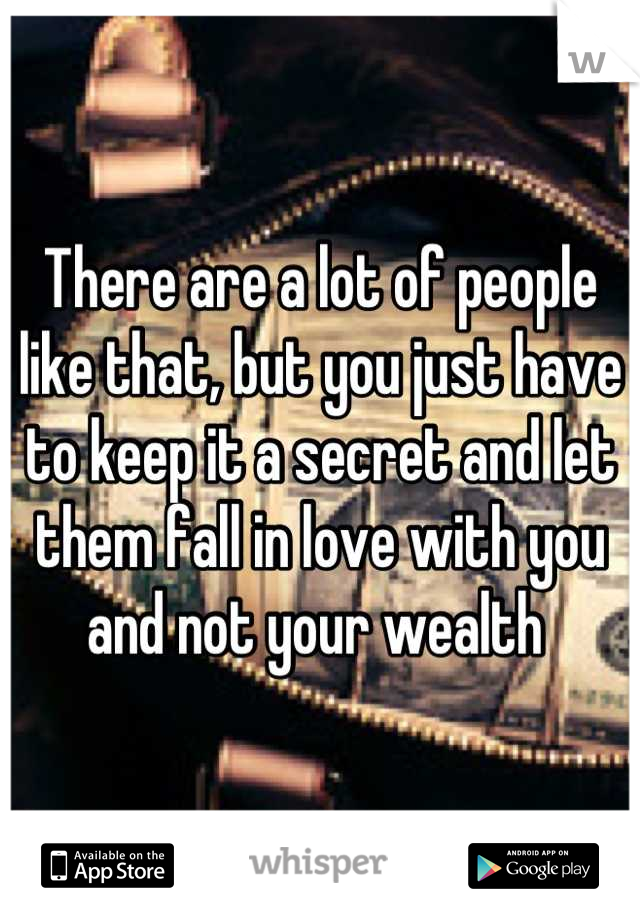 There are a lot of people like that, but you just have to keep it a secret and let them fall in love with you and not your wealth 