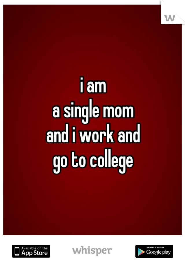 i am
a single mom
and i work and
go to college