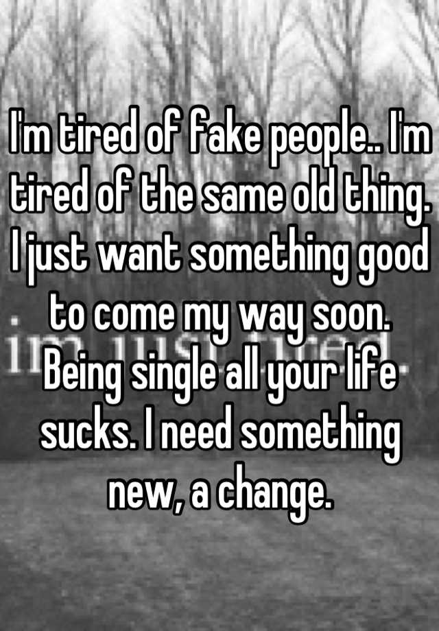 i-m-tired-of-fake-people-i-m-tired-of-the-same-old-thing-i-just-want