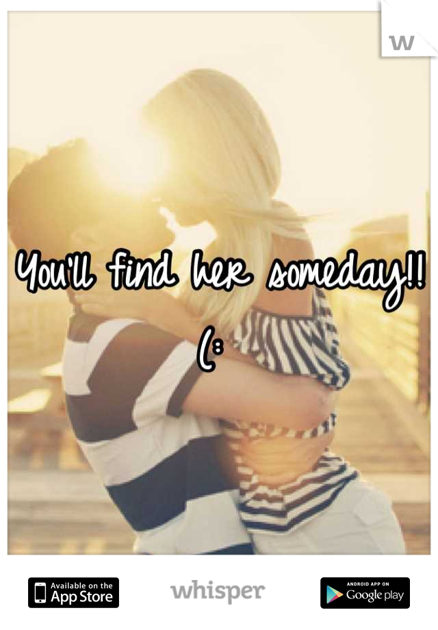 You'll find her someday!!(: 