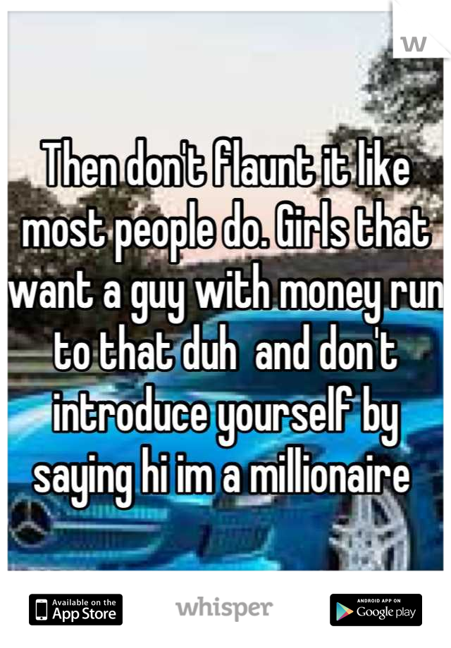 Then don't flaunt it like most people do. Girls that want a guy with money run to that duh  and don't introduce yourself by saying hi im a millionaire 
