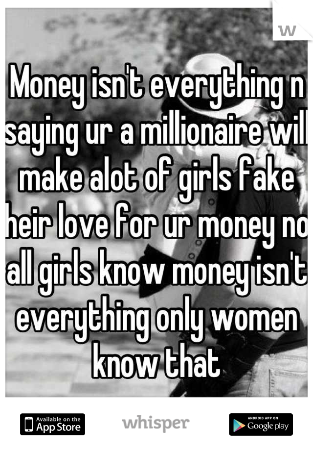Money isn't everything n saying ur a millionaire will make alot of girls fake their love for ur money not all girls know money isn't everything only women know that