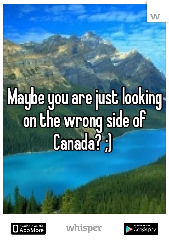 Maybe you are just looking on the wrong side of Canada? ;) 