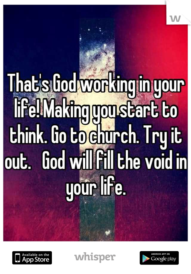 That's God working in your life! Making you start to think. Go to church. Try it out.   God will fill the void in your life.