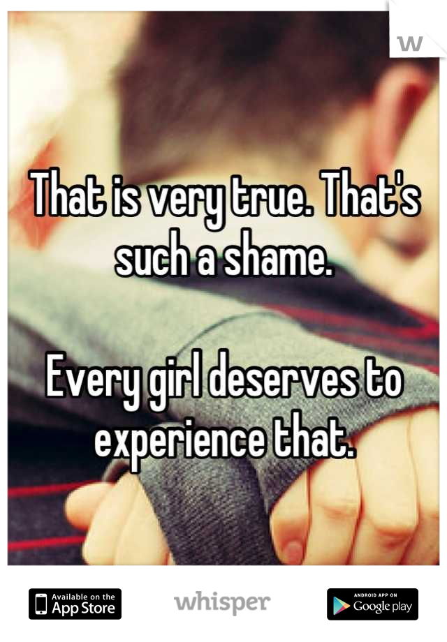 That is very true. That's such a shame.

Every girl deserves to experience that.