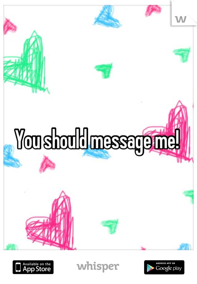 You should message me! 