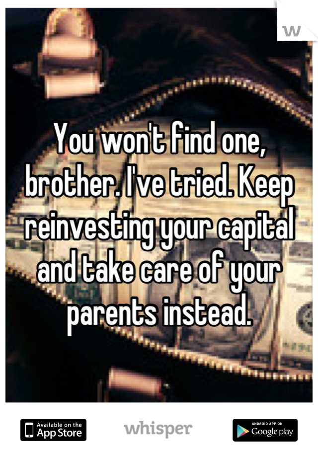 You won't find one, brother. I've tried. Keep reinvesting your capital and take care of your parents instead.