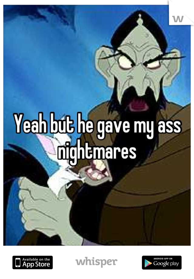 Yeah but he gave my ass nightmares