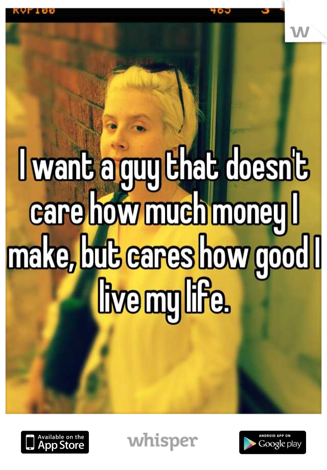 I want a guy that doesn't care how much money I make, but cares how good I live my life.
