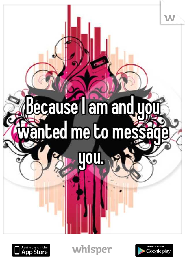 Because I am and you wanted me to message you. 