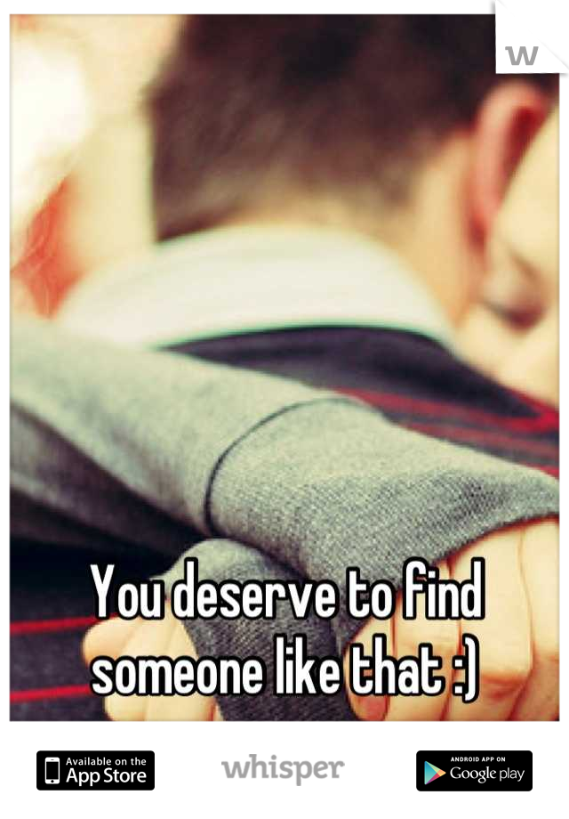 You deserve to find someone like that :)