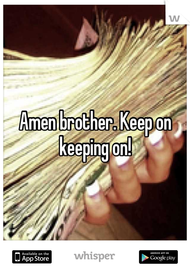 Amen brother. Keep on keeping on!