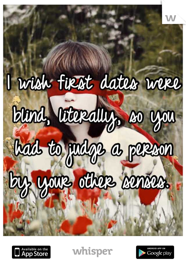 I wish first dates were blind, literally, so you had to judge a person by your other senses. 