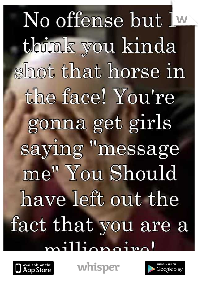 No offense but I think you kinda shot that horse in the face! You're gonna get girls saying "message me" You Should have left out the fact that you are a millionaire! 
:(