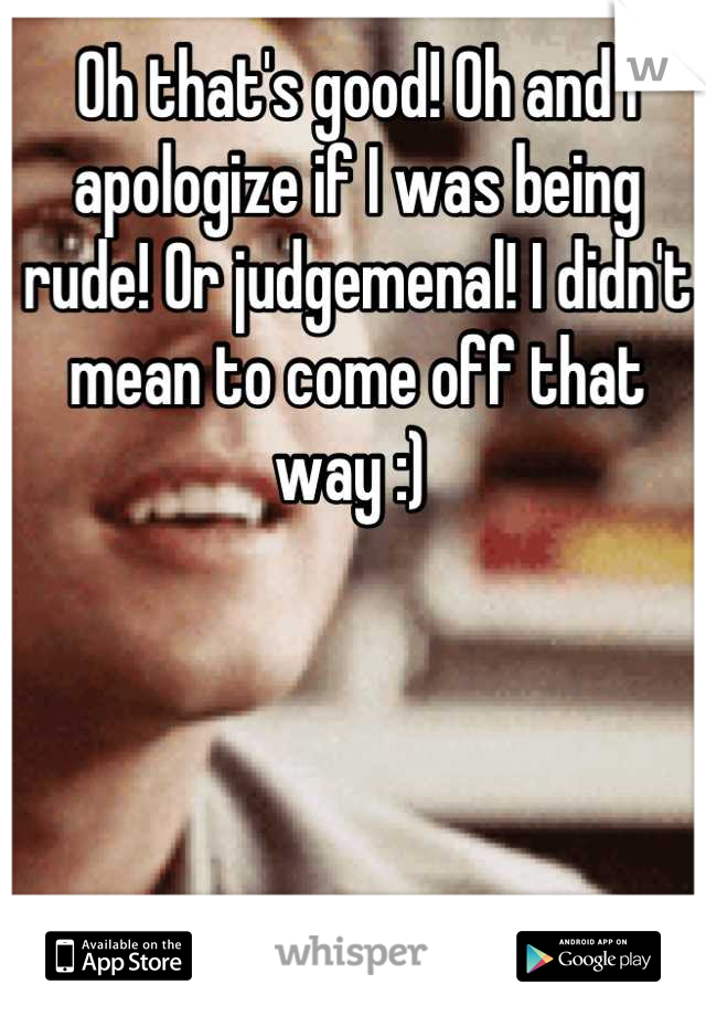 Oh that's good! Oh and I apologize if I was being rude! Or judgemenal! I didn't mean to come off that way :) 