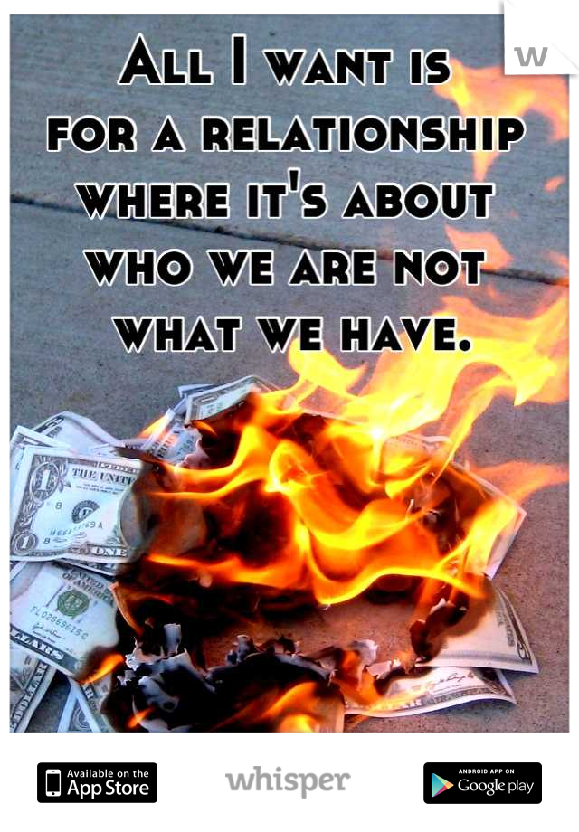 All I want is 
for a relationship 
where it's about 
who we are not
 what we have.