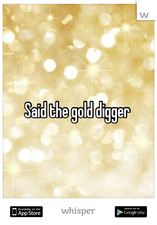 Said the gold digger 