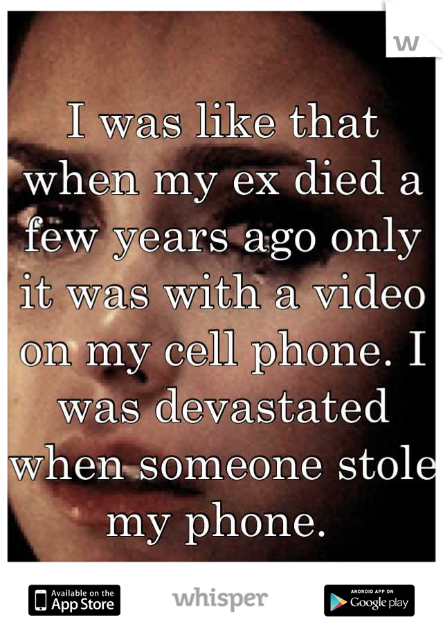 I was like that when my ex died a few years ago only it was with a video on my cell phone. I was devastated when someone stole my phone. 
