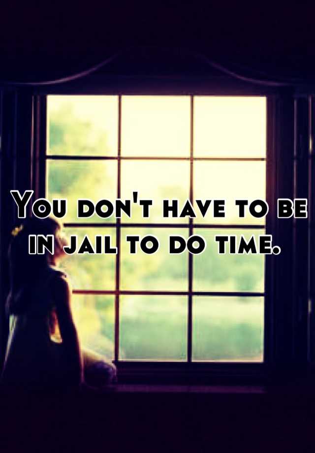 you-don-t-have-to-be-in-jail-to-do-time