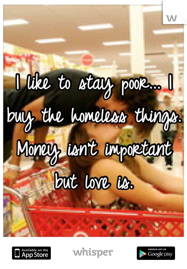 I like to stay poor... I buy the homeless things. Money isn't important but love is.