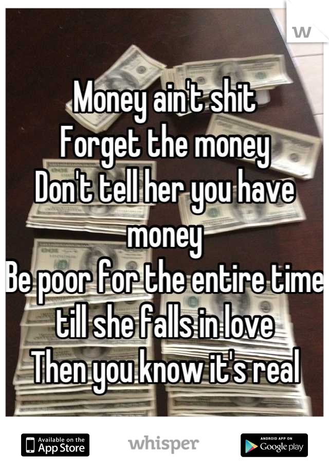 Money ain't shit
Forget the money
Don't tell her you have money
Be poor for the entire time till she falls in love
Then you know it's real